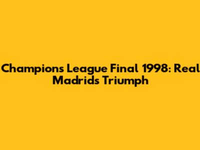 Champions League Final 1998: Real Madrid's Triumph