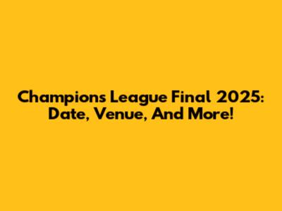Champions League Final 2025: Date, Venue, And More!