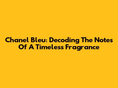 Chanel Bleu: Decoding The Notes Of A Timeless Fragrance