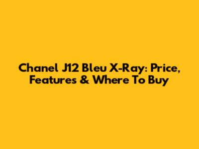 Chanel J12 Bleu X-Ray: Price, Features & Where To Buy