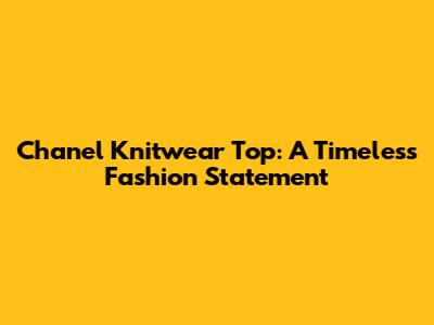 Chanel Knitwear Top: A Timeless Fashion Statement