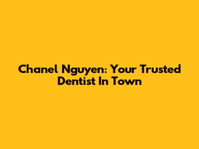 Chanel Nguyen: Your Trusted Dentist In Town