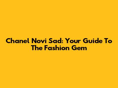 Chanel Novi Sad: Your Guide To The Fashion Gem