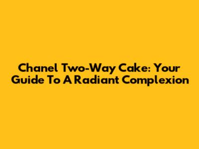 Chanel Two-Way Cake: Your Guide To A Radiant Complexion