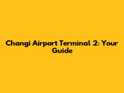 Changi Airport Terminal 2: Your Guide