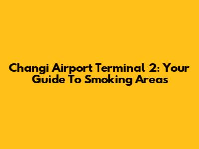 Changi Airport Terminal 2: Your Guide To Smoking Areas