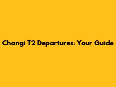 Changi T2 Departures: Your Guide
