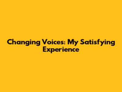 Changing Voices: My Satisfying Experience
