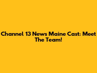 Channel 13 News Maine Cast: Meet The Team!