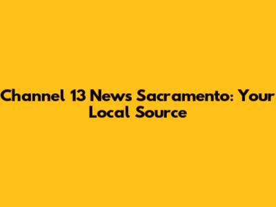 Channel 13 News Sacramento: Your Local Source