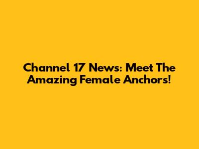 Channel 17 News: Meet The Amazing Female Anchors!
