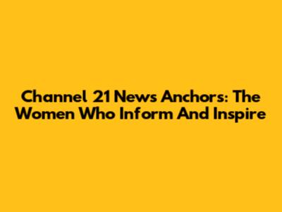 Channel 21 News Anchors: The Women Who Inform And Inspire