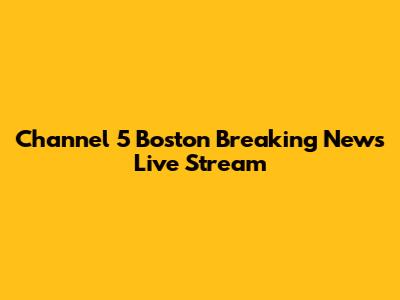 Channel 5 Boston Breaking News Live Stream