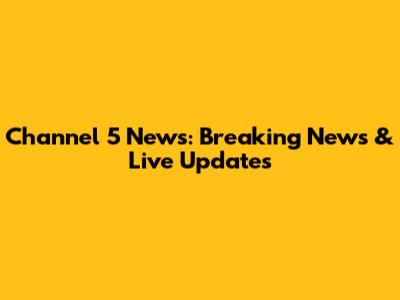 Channel 5 News: Breaking News & Live Updates