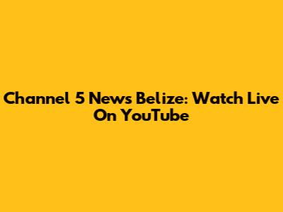 Channel 5 News Belize: Watch Live On YouTube
