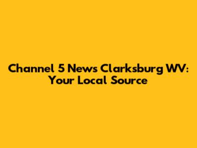 Channel 5 News Clarksburg WV: Your Local Source