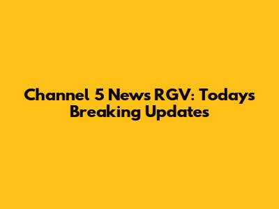 Channel 5 News RGV: Today's Breaking Updates