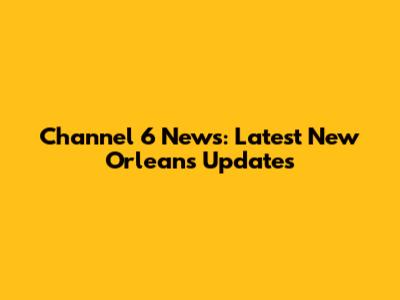 Channel 6 News: Latest New Orleans Updates