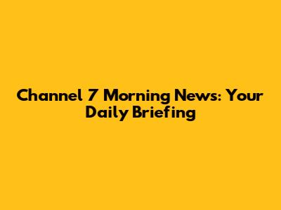 Channel 7 Morning News: Your Daily Briefing