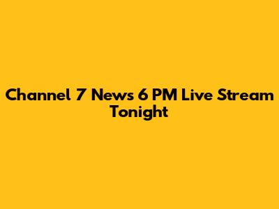 Channel 7 News 6 PM Live Stream Tonight