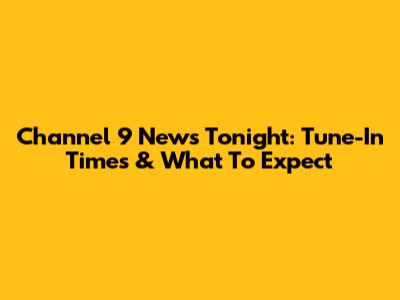 Channel 9 News Tonight: Tune-In Times & What To Expect