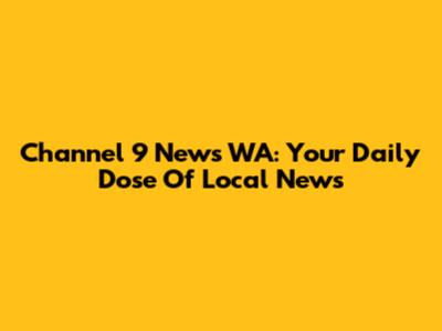 Channel 9 News WA: Your Daily Dose Of Local News