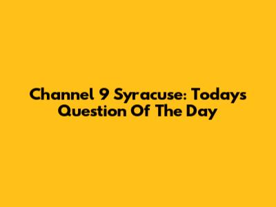 Channel 9 Syracuse: Today's Question Of The Day