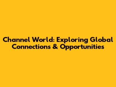 Channel World: Exploring Global Connections & Opportunities