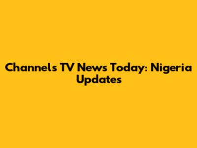 Channels TV News Today: Nigeria Updates