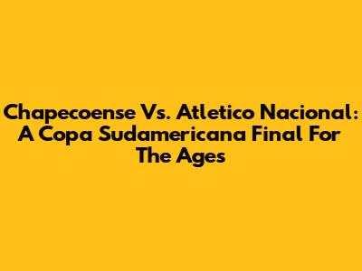 Chapecoense Vs. Atletico Nacional: A Copa Sudamericana Final For The Ages