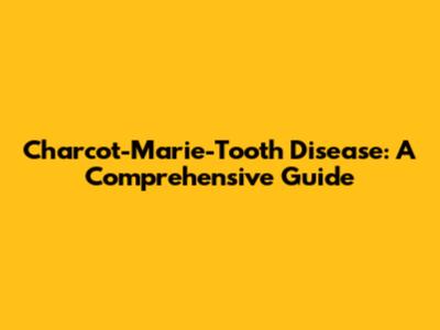 Charcot-Marie-Tooth Disease: A Comprehensive Guide