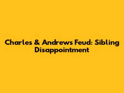 Charles & Andrew's Feud: Sibling Disappointment