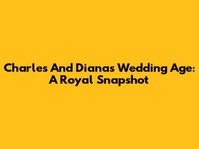 Charles And Diana's Wedding Age: A Royal Snapshot
