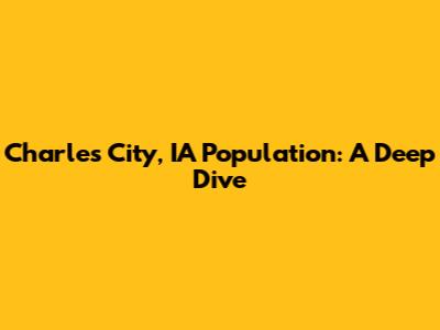 Charles City, IA Population: A Deep Dive