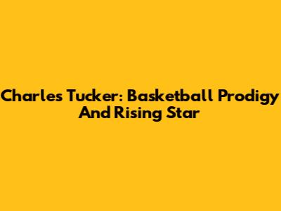 Charles Tucker: Basketball Prodigy And Rising Star