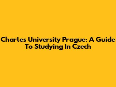Charles University Prague: A Guide To Studying In Czech