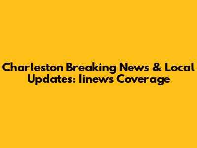 Charleston Breaking News & Local Updates: Iinews Coverage
