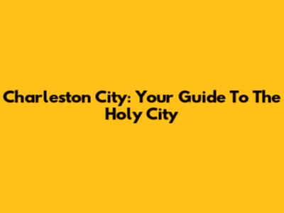 Charleston City: Your Guide To The Holy City