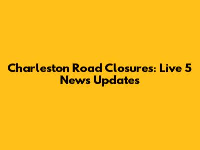 Charleston Road Closures: Live 5 News Updates