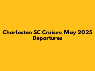 Charleston SC Cruises: May 2025 Departures