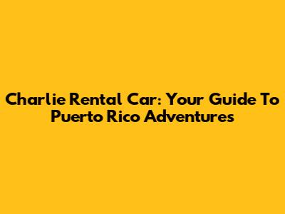 Charlie Rental Car: Your Guide To Puerto Rico Adventures