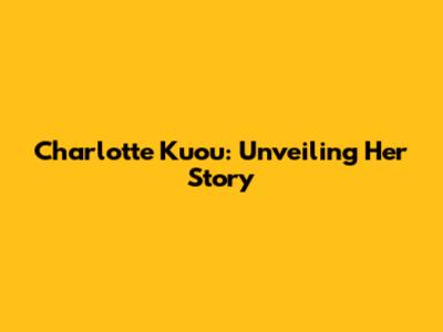 Charlotte Kuou: Unveiling Her Story