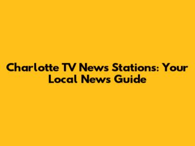 Charlotte TV News Stations: Your Local News Guide