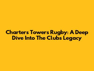 Charters Towers Rugby: A Deep Dive Into The Club's Legacy
