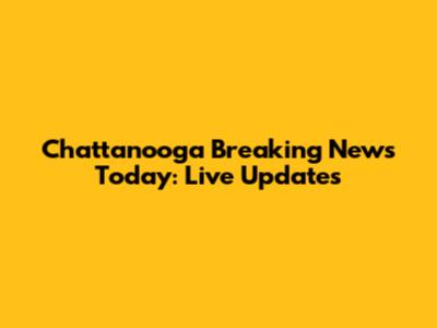 Chattanooga Breaking News Today: Live Updates
