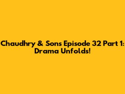 Chaudhry & Sons Episode 32 Part 1: Drama Unfolds!