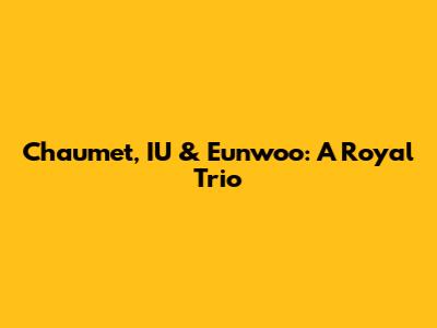 Chaumet, IU & Eunwoo: A Royal Trio