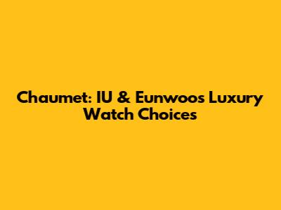 Chaumet: IU & Eunwoo's Luxury Watch Choices