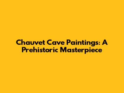 Chauvet Cave Paintings: A Prehistoric Masterpiece