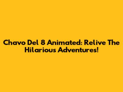 Chavo Del 8 Animated: Relive The Hilarious Adventures!